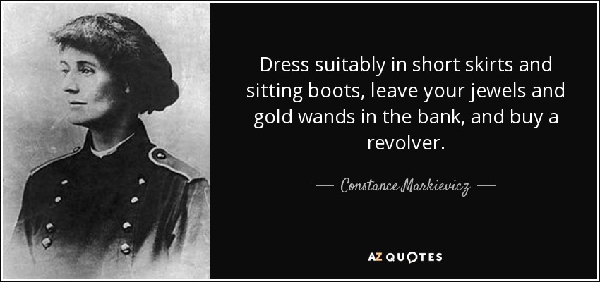 Dress suitably in short skirts and sitting boots, leave your jewels and gold wands in the bank, and buy a revolver. - Constance Markievicz