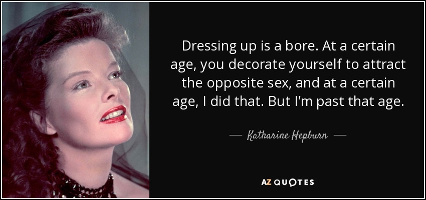 Dressing up is a bore. At a certain age, you decorate yourself to attract the opposite sex, and at a certain age, I did that. But I'm past that age. - Katharine Hepburn