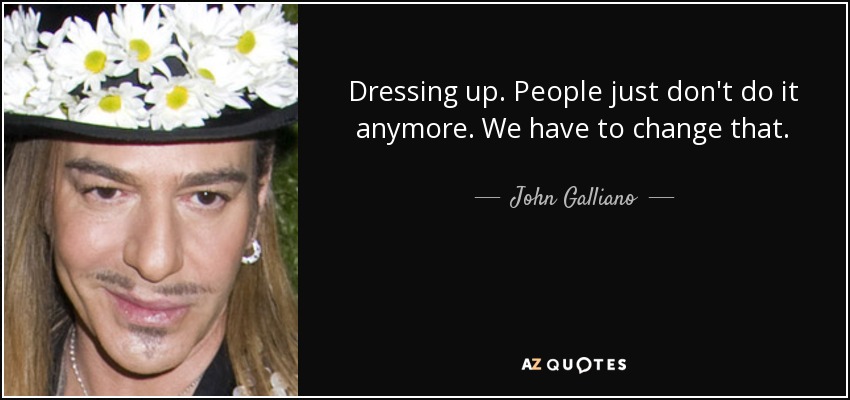 Dressing up. People just don't do it anymore. We have to change that. - John Galliano