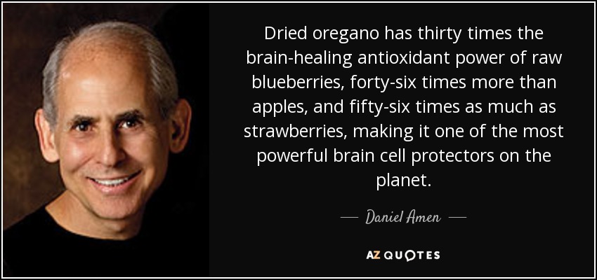Dried oregano has thirty times the brain-healing antioxidant power of raw blueberries, forty-six times more than apples, and fifty-six times as much as strawberries, making it one of the most powerful brain cell protectors on the planet. - Daniel Amen