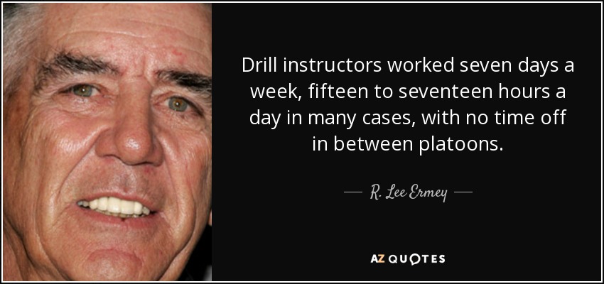 Drill instructors worked seven days a week, fifteen to seventeen hours a day in many cases, with no time off in between platoons. - R. Lee Ermey