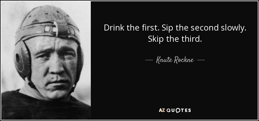 Drink the first. Sip the second slowly. Skip the third. - Knute Rockne