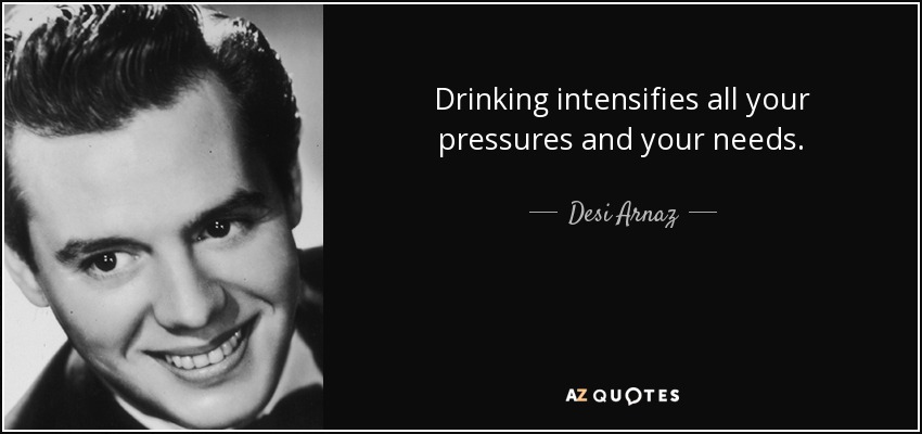 Drinking intensifies all your pressures and your needs. - Desi Arnaz