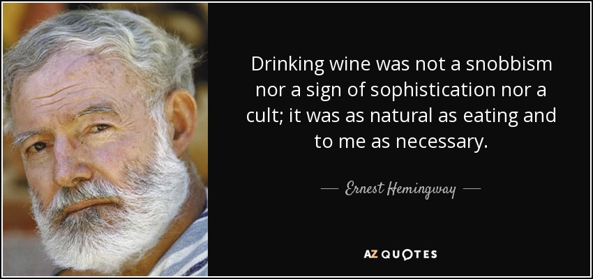 Drinking wine was not a snobbism nor a sign of sophistication nor a cult; it was as natural as eating and to me as necessary. - Ernest Hemingway