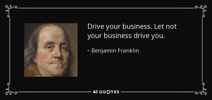 Drive your business. Let not your business drive you. - Benjamin Franklin