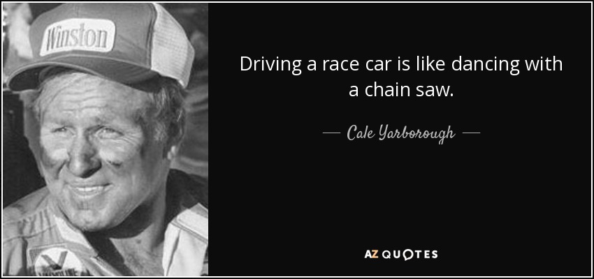 Driving a race car is like dancing with a chain saw. - Cale Yarborough