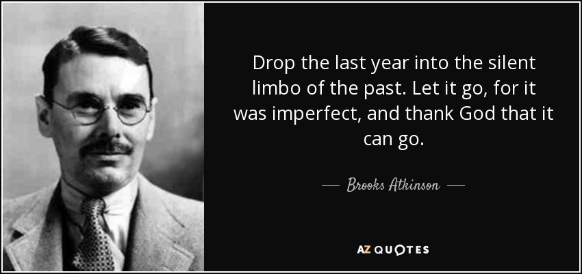 Drop the last year into the silent limbo of the past. Let it go, for it was imperfect, and thank God that it can go. - Brooks Atkinson