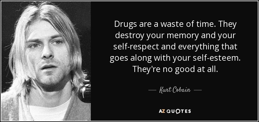 Drugs are a waste of time. They destroy your memory and your self-respect and everything that goes along with your self-esteem. They're no good at all. - Kurt Cobain