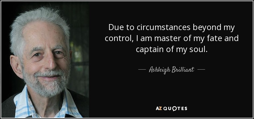 Due to circumstances beyond my control, I am master of my fate and captain of my soul. - Ashleigh Brilliant