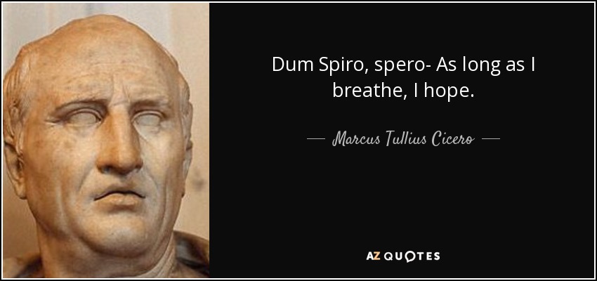 Dum Spiro, spero- As long as I breathe, I hope. - Marcus Tullius Cicero