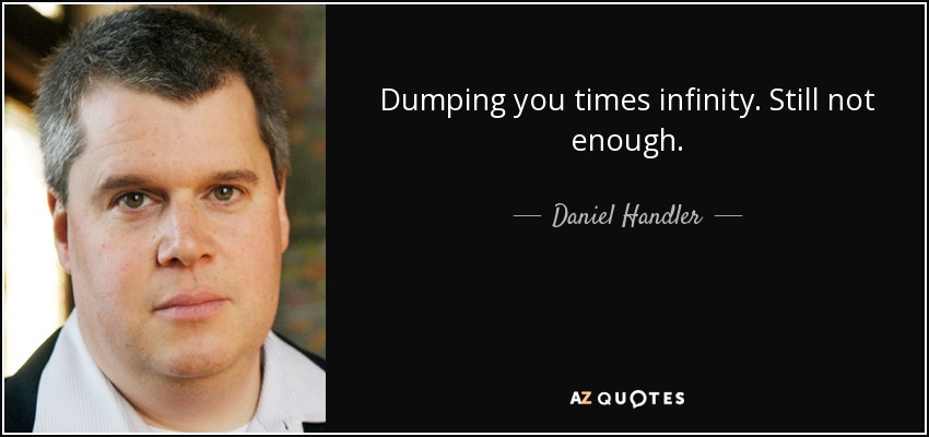 Dumping you times infinity. Still not enough. - Daniel Handler