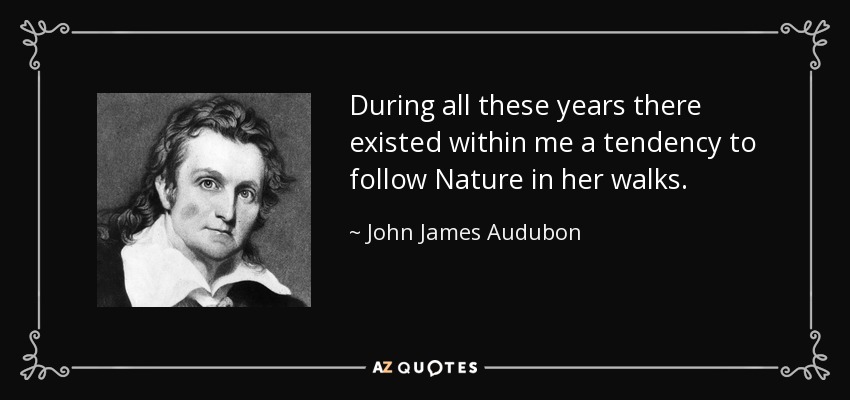 During all these years there existed within me a tendency to follow Nature in her walks. - John James Audubon