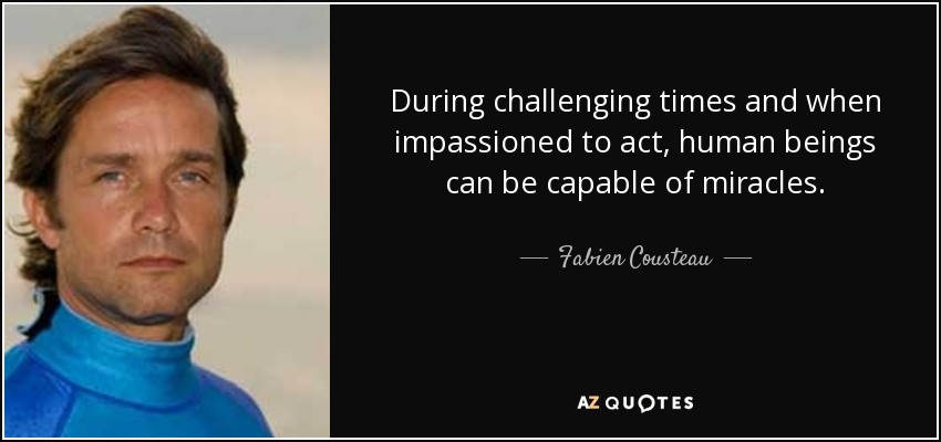 During challenging times and when impassioned to act, human beings can be capable of miracles. - Fabien Cousteau
