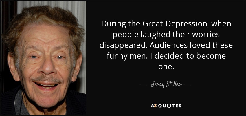 During the Great Depression, when people laughed their worries disappeared. Audiences loved these funny men. I decided to become one. - Jerry Stiller
