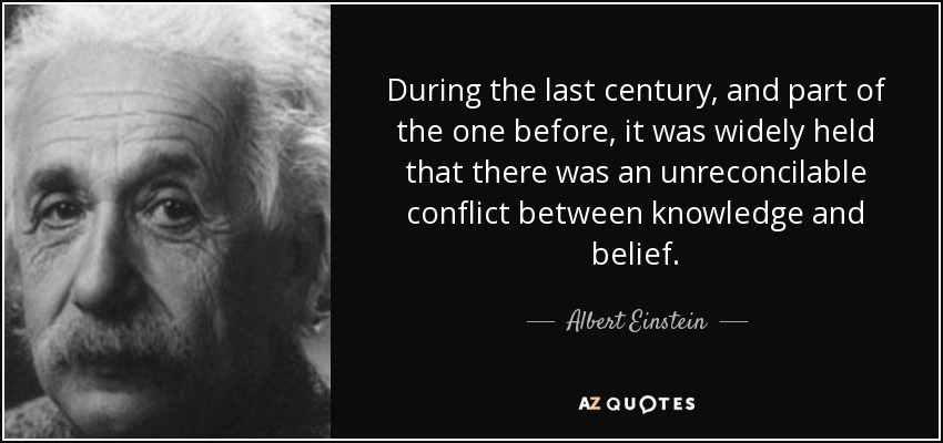 During the last century, and part of the one before, it was widely held that there was an unreconcilable conflict between knowledge and belief. - Albert Einstein