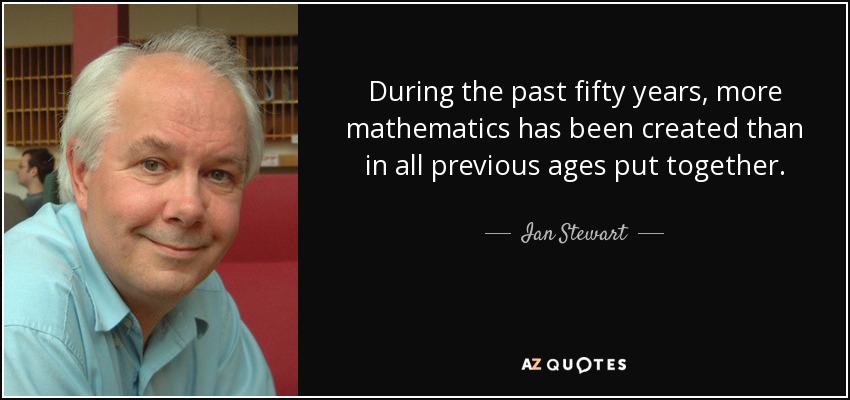 During the past fifty years, more mathematics has been created than in all previous ages put together. - Ian Stewart