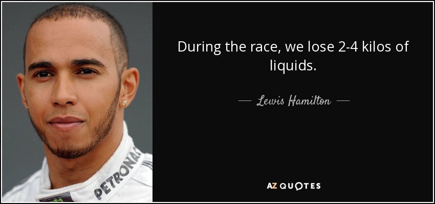 During the race, we lose 2-4 kilos of liquids. - Lewis Hamilton