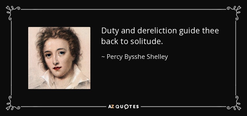 Duty and dereliction guide thee back to solitude. - Percy Bysshe Shelley
