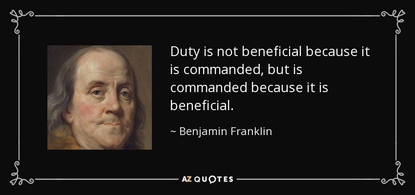Duty is not beneficial because it is commanded, but is commanded because it is beneficial. - Benjamin Franklin