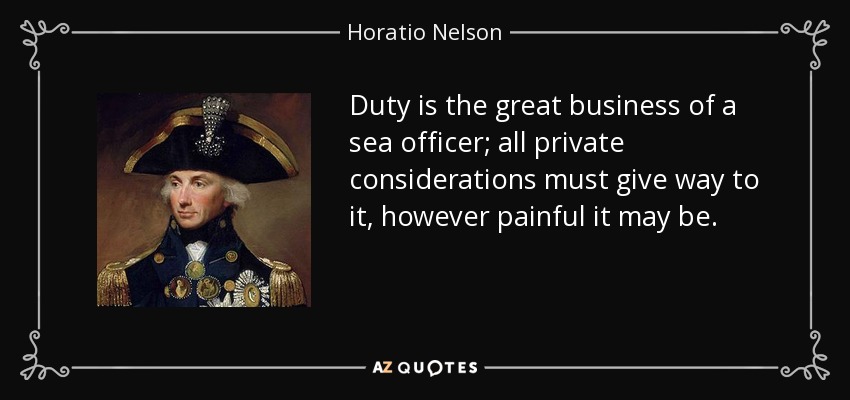 Duty is the great business of a sea officer; all private considerations must give way to it, however painful it may be. - Horatio Nelson