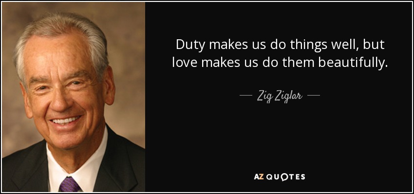 Duty makes us do things well, but love makes us do them beautifully. - Zig Ziglar