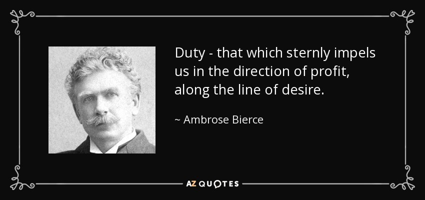 Duty - that which sternly impels us in the direction of profit, along the line of desire. - Ambrose Bierce