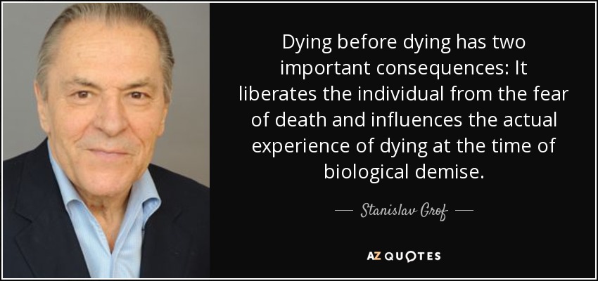 Dying before dying has two important consequences: It liberates the individual from the fear of death and influences the actual experience of dying at the time of biological demise. - Stanislav Grof
