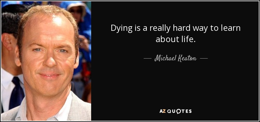 Dying is a really hard way to learn about life. - Michael Keaton