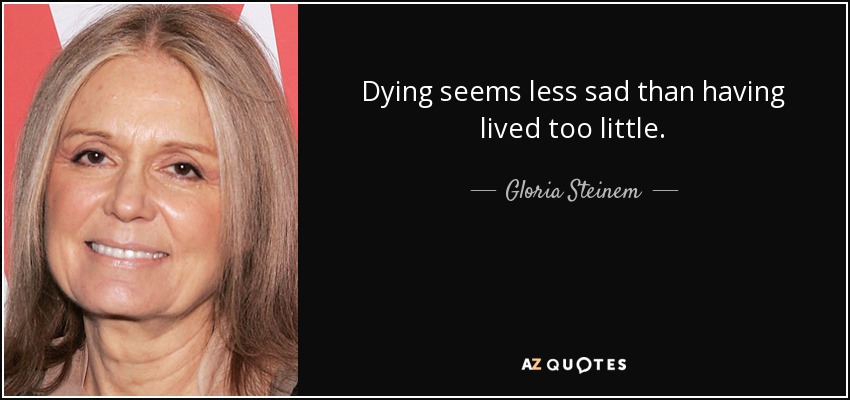 Dying seems less sad than having lived too little. - Gloria Steinem