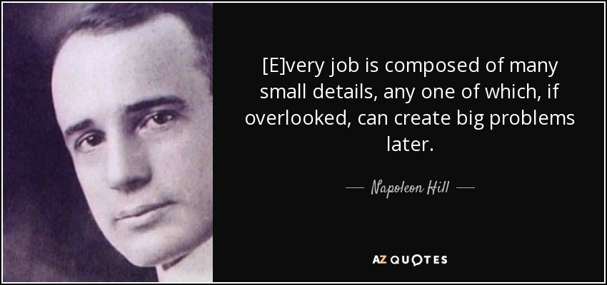 [E]very job is composed of many small details, any one of which, if overlooked, can create big problems later. - Napoleon Hill