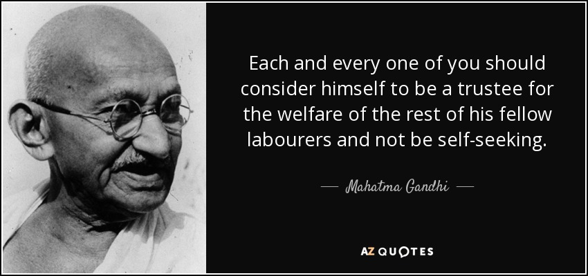 Each and every one of you should consider himself to be a trustee for the welfare of the rest of his fellow labourers and not be self-seeking. - Mahatma Gandhi