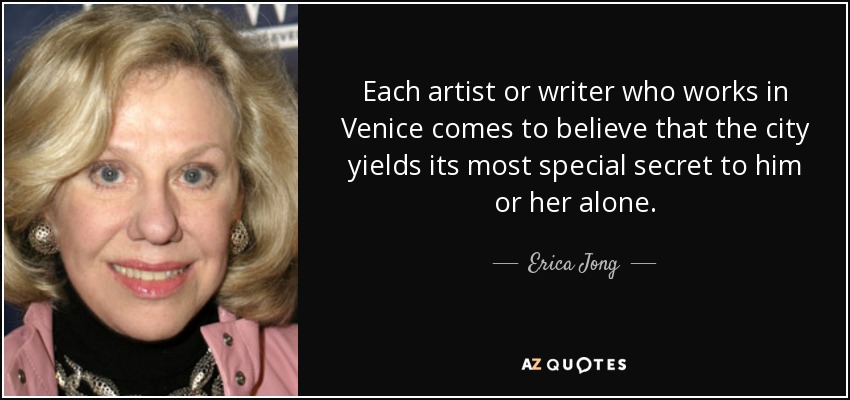 Each artist or writer who works in Venice comes to believe that the city yields its most special secret to him or her alone. - Erica Jong
