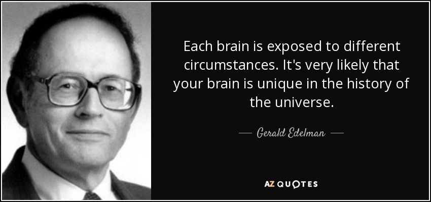 Each brain is exposed to different circumstances. It's very likely that your brain is unique in the history of the universe. - Gerald Edelman