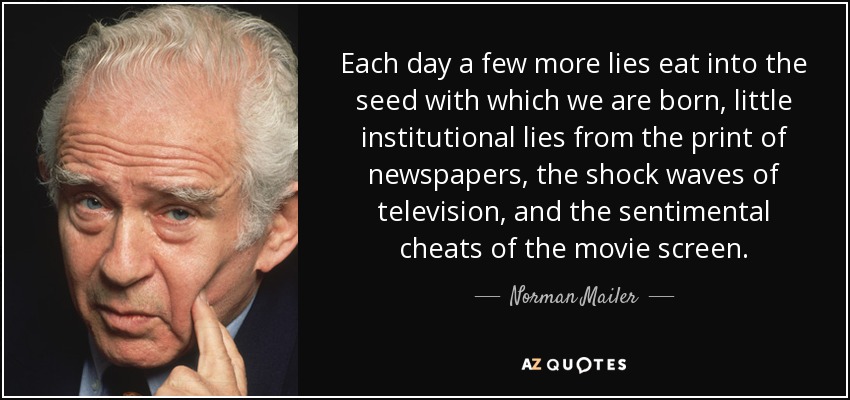 Each day a few more lies eat into the seed with which we are born, little institutional lies from the print of newspapers, the shock waves of television, and the sentimental cheats of the movie screen. - Norman Mailer