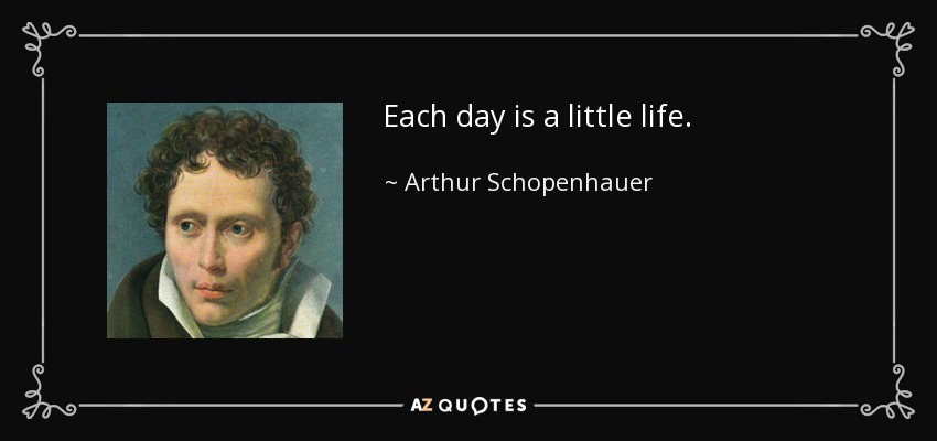 Each day is a little life. - Arthur Schopenhauer