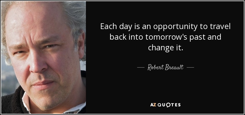 Each day is an opportunity to travel back into tomorrow's past and change it. - Robert Breault