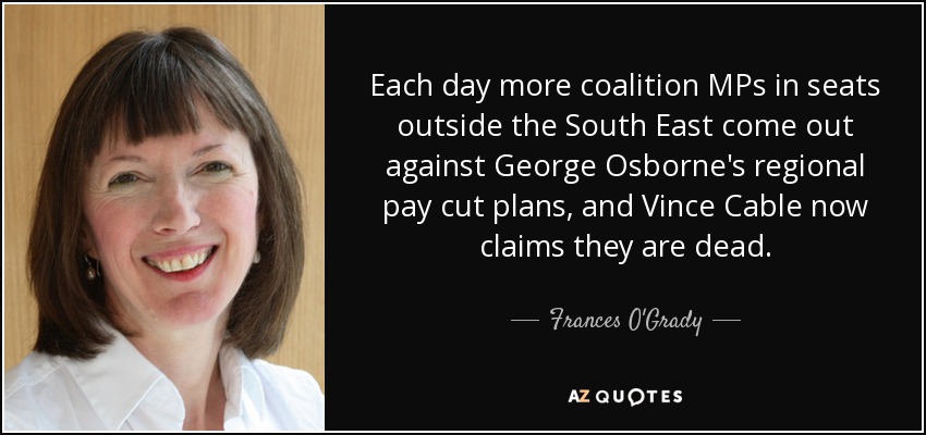 Each day more coalition MPs in seats outside the South East come out against George Osborne's regional pay cut plans, and Vince Cable now claims they are dead. - Frances O'Grady