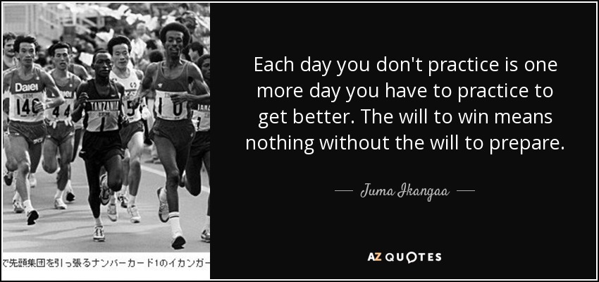 Each day you don't practice is one more day you have to practice to get better. The will to win means nothing without the will to prepare. - Juma Ikangaa