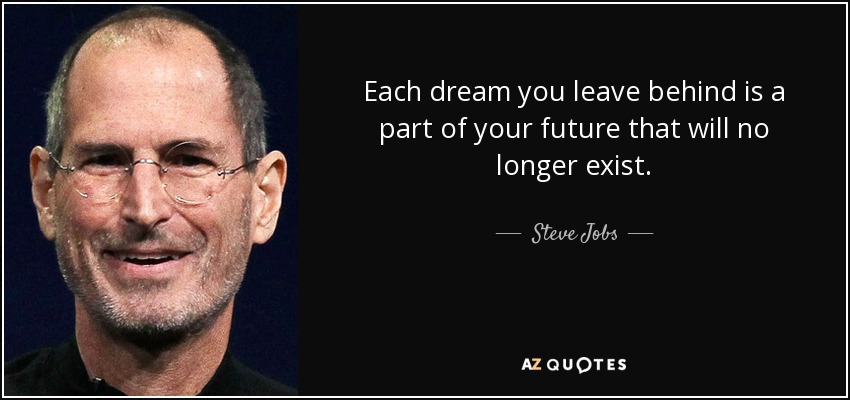 Each dream you leave behind is a part of your future that will no longer exist. - Steve Jobs