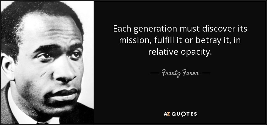 Each generation must discover its mission, fulfill it or betray it, in relative opacity. - Frantz Fanon