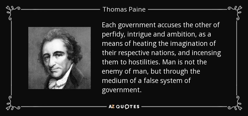 Each government accuses the other of perfidy, intrigue and ambition, as a means of heating the imagination of their respective nations, and incensing them to hostilities. Man is not the enemy of man, but through the medium of a false system of government. - Thomas Paine