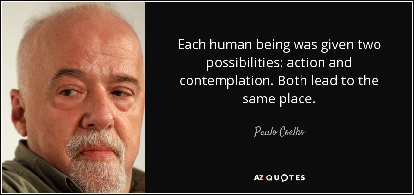 Each human being was given two possibilities: action and contemplation. Both lead to the same place. - Paulo Coelho