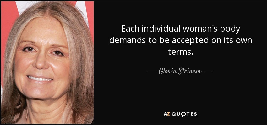 Each individual woman's body demands to be accepted on its own terms. - Gloria Steinem