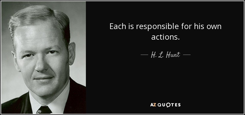 Each is responsible for his own actions. - H. L. Hunt