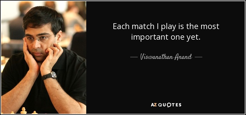 Each match I play is the most important one yet. - Viswanathan Anand