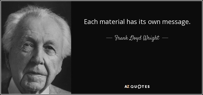 Each material has its own message. - Frank Lloyd Wright
