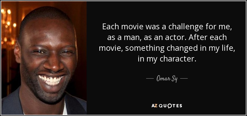 Each movie was a challenge for me, as a man, as an actor. After each movie, something changed in my life, in my character. - Omar Sy