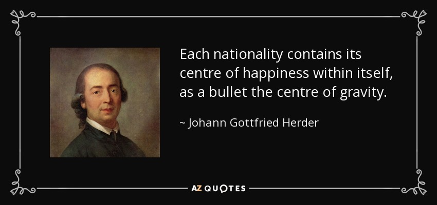 Each nationality contains its centre of happiness within itself, as a bullet the centre of gravity. - Johann Gottfried Herder
