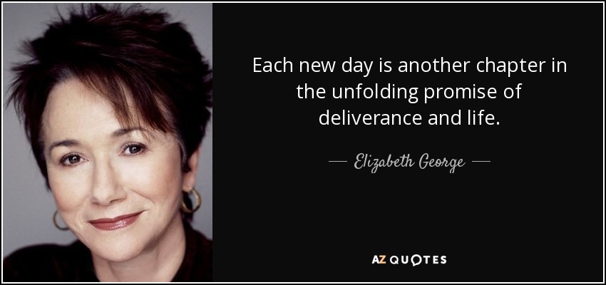 Each new day is another chapter in the unfolding promise of deliverance and life. - Elizabeth George