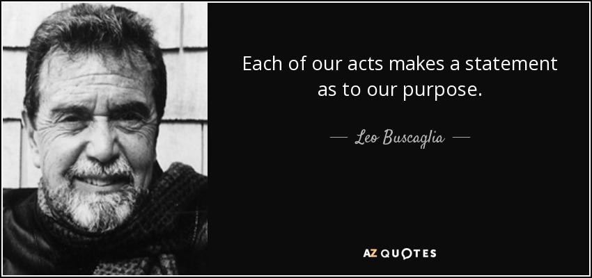 Each of our acts makes a statement as to our purpose. - Leo Buscaglia